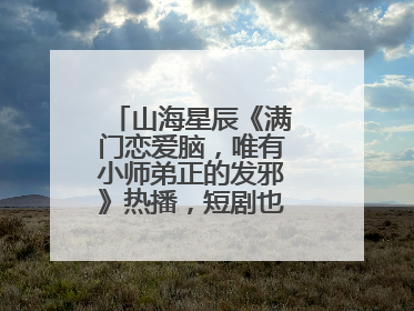 山海星辰《满门恋爱脑，唯有小师弟正的发邪》热播，短剧也有仙侠群像