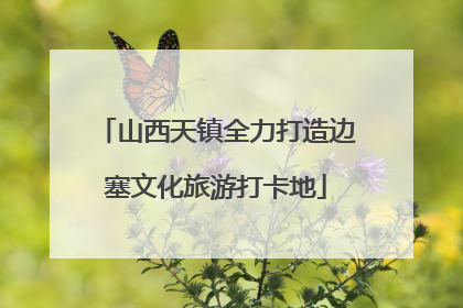 山西天镇全力打造边塞文化旅游打卡地