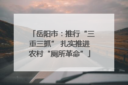 岳阳市：推行“三重三抓” 扎实推进农村“厕所革命”
