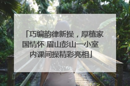 巧编韵律新操，厚植家国情怀 眉山彭山一小室内课间操精彩亮相