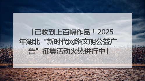 已收到上百幅作品！2025年湖北“新时代网络文明公益广告”征集活动火热进行中