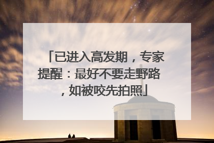 已进入高发期，专家提醒：最好不要走野路，如被咬先拍照