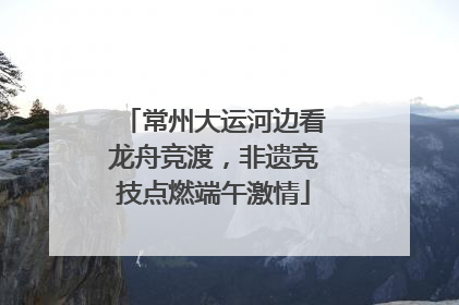 常州大运河边看龙舟竞渡，非遗竞技点燃端午激情