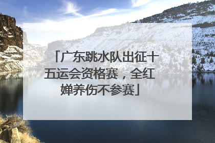 广东跳水队出征十五运会资格赛，全红婵养伤不参赛