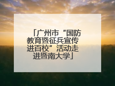 广州市“国防教育暨征兵宣传进百校”活动走进暨南大学