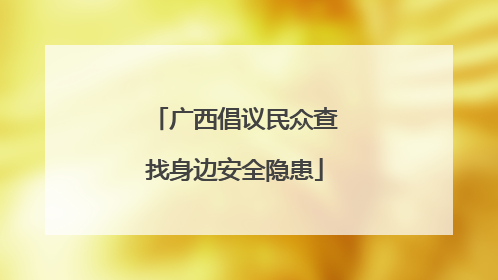 广西倡议民众查找身边安全隐患
