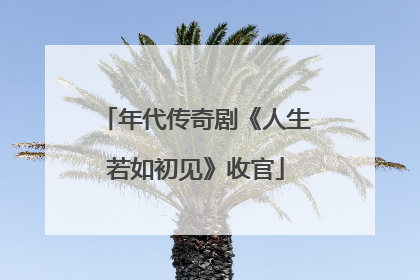 年代传奇剧《人生若如初见》收官