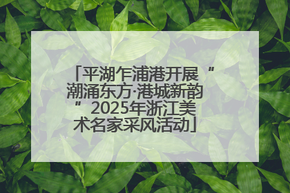 平湖乍浦港开展“潮涌东方·港城新韵”2025年浙江美术名家采风活动