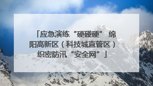 应急演练“硬碰硬” 绵阳高新区（科技城直管区）织密防汛“安全网”