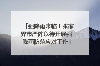 强降雨来临！张家界市严阵以待开展强降雨防范应对工作