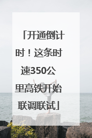 开通倒计时！这条时速350公里高铁开始联调联试