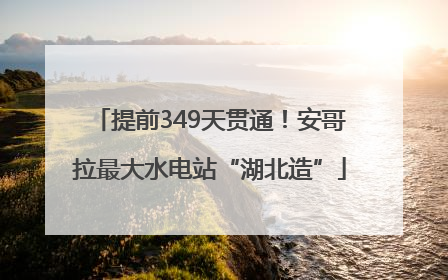 提前349天贯通！安哥拉最大水电站“湖北造”