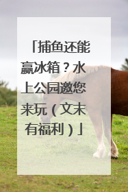 捕鱼还能赢冰箱？水上公园邀您来玩（文末有福利）