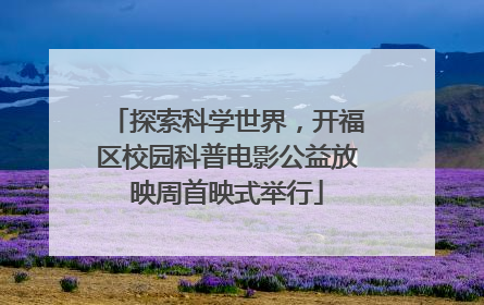 探索科学世界，开福区校园科普电影公益放映周首映式举行