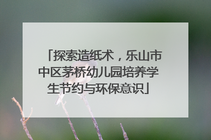 探索造纸术，乐山市中区茅桥幼儿园培养学生节约与环保意识