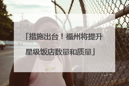 措施出台！福州将提升星级饭店数量和质量