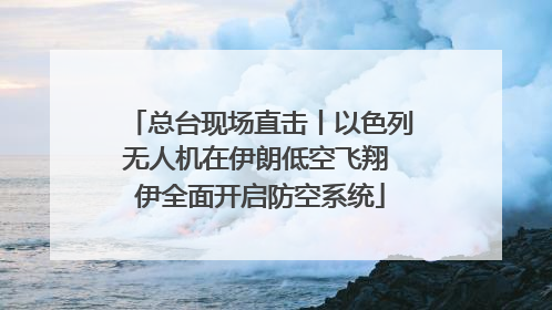 总台现场直击丨以色列无人机在伊朗低空飞翔 伊全面开启防空系统