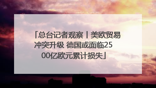 总台记者观察丨美欧贸易冲突升级 德国或面临2500亿欧元累计损失