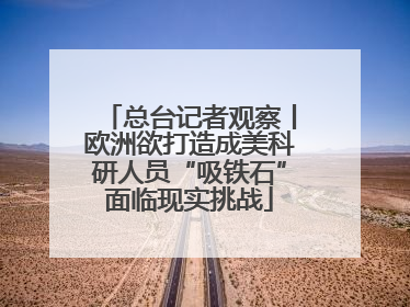 总台记者观察丨欧洲欲打造成美科研人员“吸铁石”面临现实挑战