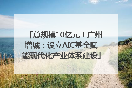 总规模10亿元！广州增城：设立AIC基金赋能现代化产业体系建设