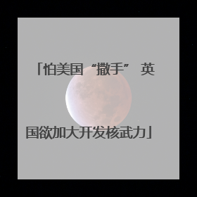怕美国“撒手” 英国欲加大开发核武力