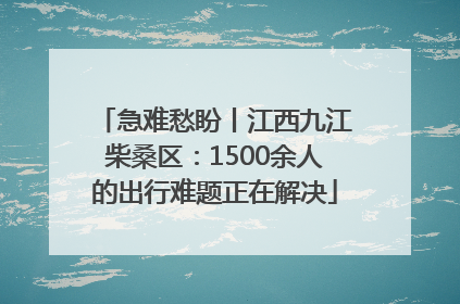 急难愁盼丨江西九江柴桑区：1500余人的出行难题正在解决