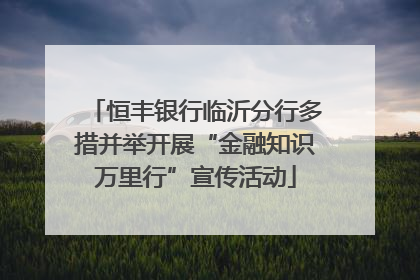 恒丰银行临沂分行多措并举开展“金融知识万里行”宣传活动