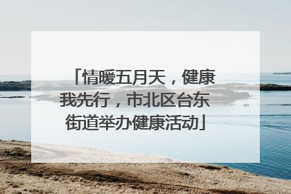 情暖五月天，健康我先行，市北区台东街道举办健康活动
