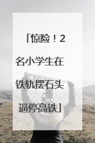 惊险！2名小学生在铁轨摆石头逼停高铁