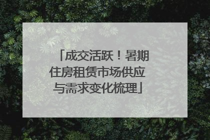 成交活跃！暑期住房租赁市场供应与需求变化梳理