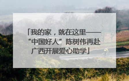 我的家，就在这里——“中国好人”陈树伟再赴广西开展爱心助学