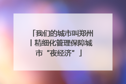 我们的城市叫郑州丨精细化管理保障城市“夜经济”