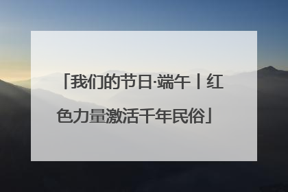 我们的节日·端午丨红色力量激活千年民俗