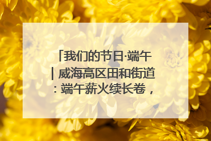 我们的节日·端午｜威海高区田和街道：端午薪火续长卷，邻里馨香聚暖流