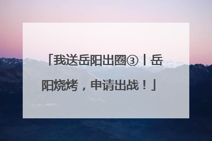 我送岳阳出圈③丨岳阳烧烤，申请出战！