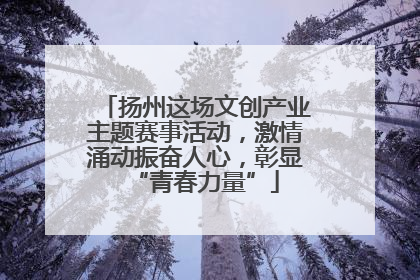 扬州这场文创产业主题赛事活动，激情涌动振奋人心，彰显“青春力量”
