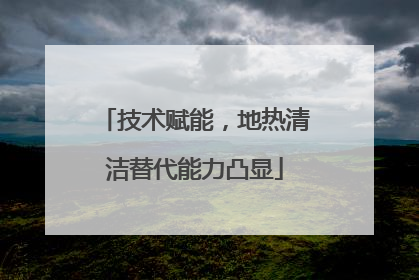 技术赋能，地热清洁替代能力凸显