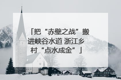 把“赤壁之战”搬进峡谷水道 浙江乡村“点水成金”