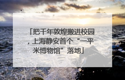把千年敦煌搬进校园，上海静安首个“一平米博物馆”落地