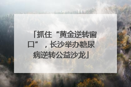 抓住“黄金逆转窗口”，长沙举办糖尿病逆转公益沙龙