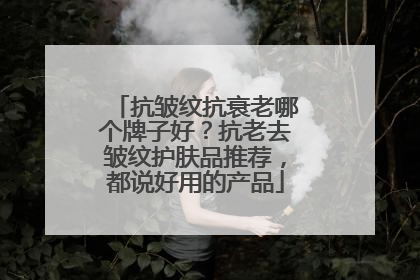 抗皱纹抗衰老哪个牌子好？抗老去皱纹护肤品推荐，都说好用的产品