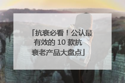 抗衰必看！公认最有效的 10 款抗衰老产品大盘点