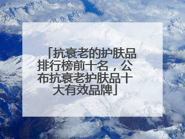 抗衰老的护肤品排行榜前十名，公布抗衰老护肤品十大有效品牌