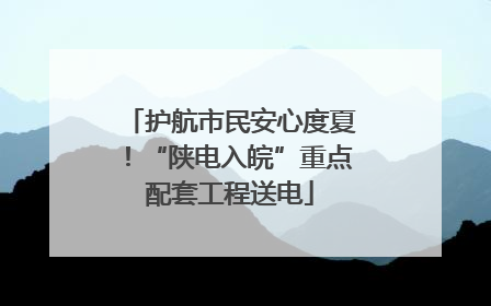 护航市民安心度夏！“陕电入皖”重点配套工程送电