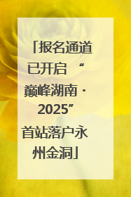 报名通道已开启 “巅峰湖南・2025”首站落户永州金洞