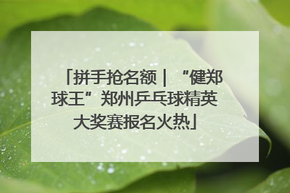 拼手抢名额｜“健郑球王”郑州乒乓球精英大奖赛报名火热