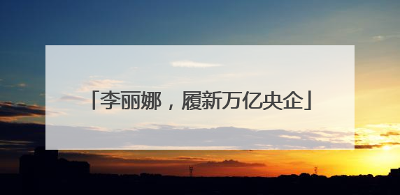 李丽娜，履新万亿央企