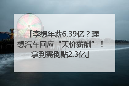李想年薪6.39亿？理想汽车回应“天价薪酬”！拿到需倒贴2.3亿