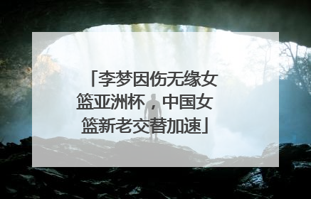 李梦因伤无缘女篮亚洲杯，中国女篮新老交替加速