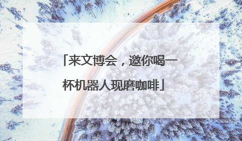 来文博会，邀你喝一杯机器人现磨咖啡